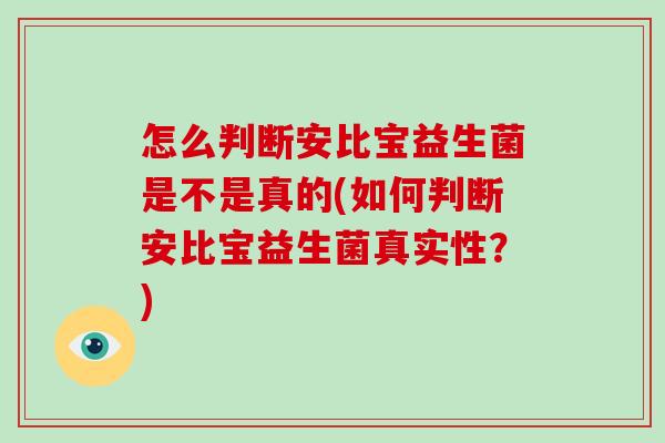 怎么判断安比宝益生菌是不是真的(如何判断安比宝益生菌真实性？)