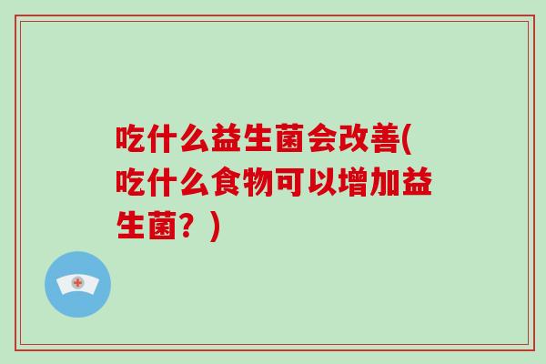 吃什么益生菌会改善(吃什么食物可以增加益生菌？)