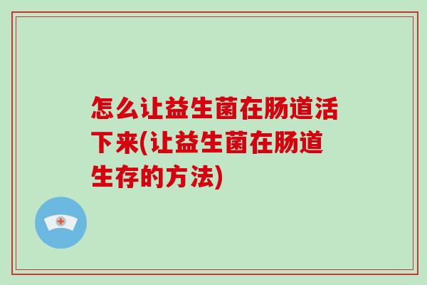怎么让益生菌在肠道活下来(让益生菌在肠道生存的方法) 怎么让益生菌在肠道活下来(让益生菌在肠道生存的方法)