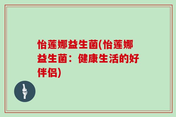 怡莲娜益生菌(怡莲娜益生菌：健康生活的好伴侣)