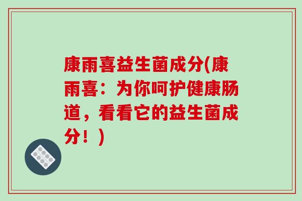 康雨喜益生菌成分(康雨喜：为你呵护健康肠道，看看它的益生菌成分！)