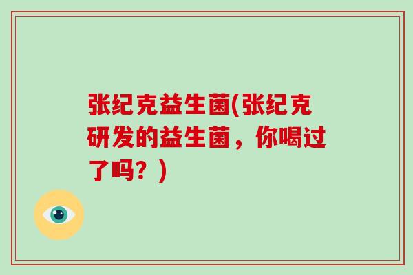 张纪克益生菌(张纪克研发的益生菌，你喝过了吗？)