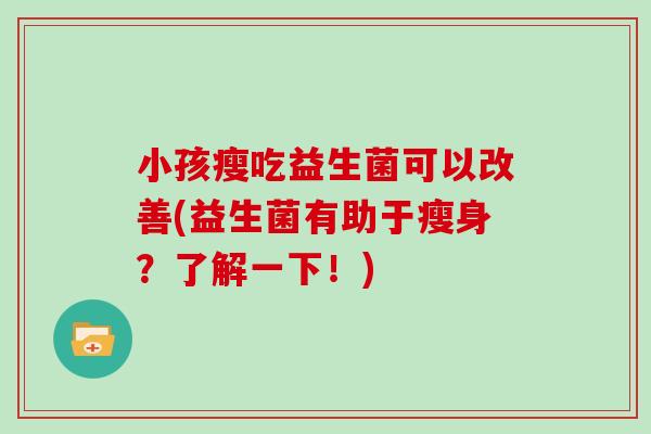 小孩瘦吃益生菌可以改善(益生菌有助于瘦身？了解一下！)
