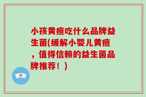 小孩黄疸吃什么品牌益生菌(缓解小婴儿黄疸，值得信赖的益生菌品牌推荐！)