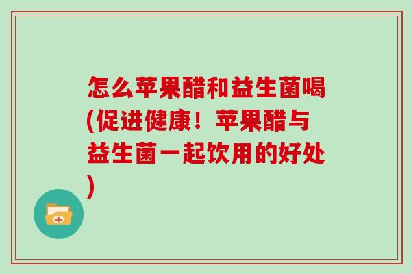 怎么苹果醋和益生菌喝(促进健康！苹果醋与益生菌一起饮用的好处)