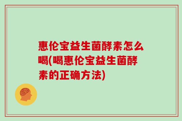 惠伦宝益生菌酵素怎么喝(喝惠伦宝益生菌酵素的正确方法)