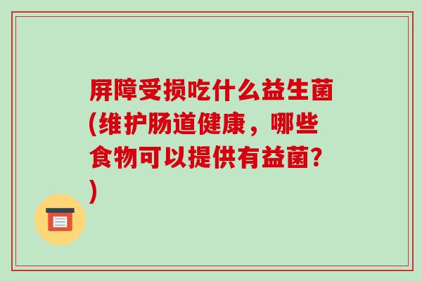 屏障受损吃什么益生菌(维护肠道健康,哪些食物可以提供有益菌?) 屏障受损吃什么益生菌(维护肠道健康,哪些食物可以提供有益菌?)
