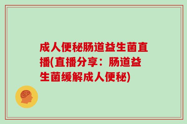 成人肠道益生菌直播(直播分享：肠道益生菌缓解成人)