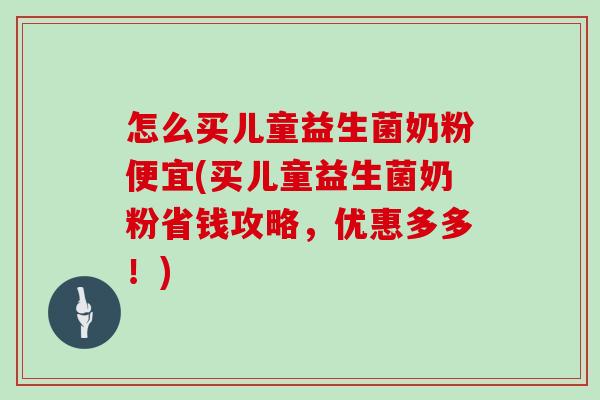 怎么买儿童益生菌奶粉便宜(买儿童益生菌奶粉省钱攻略，优惠多多！)