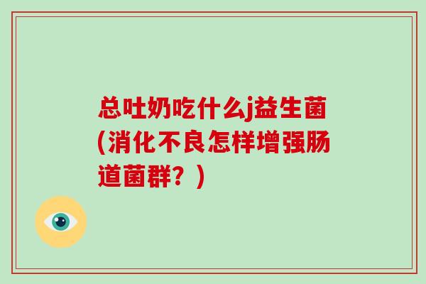 总吐奶吃什么j益生菌(消化不良怎样增强肠道菌群？)