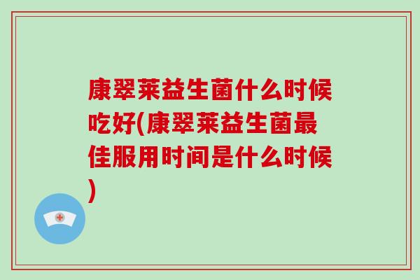康翠莱益生菌什么时候吃好(康翠莱益生菌最佳服用时间是什么时候)