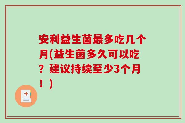 安利益生菌最多吃几个月(益生菌多久可以吃？建议持续至少3个月！)