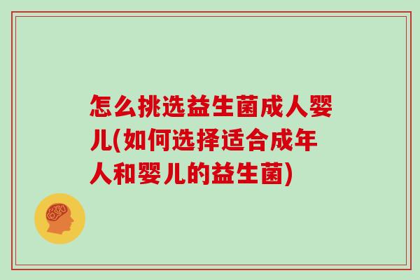 怎么挑选益生菌成人婴儿(如何选择适合成年人和婴儿的益生菌)