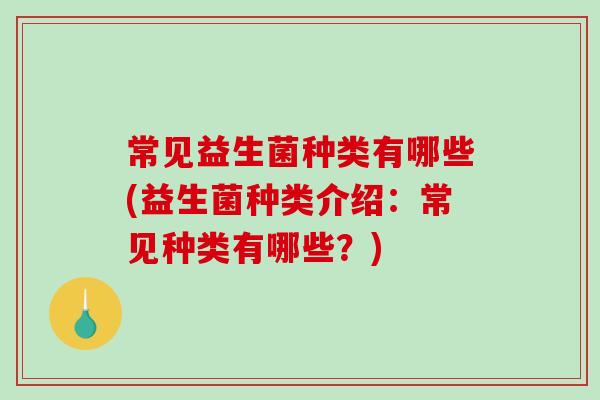 常见益生菌种类有哪些(益生菌种类介绍：常见种类有哪些？)