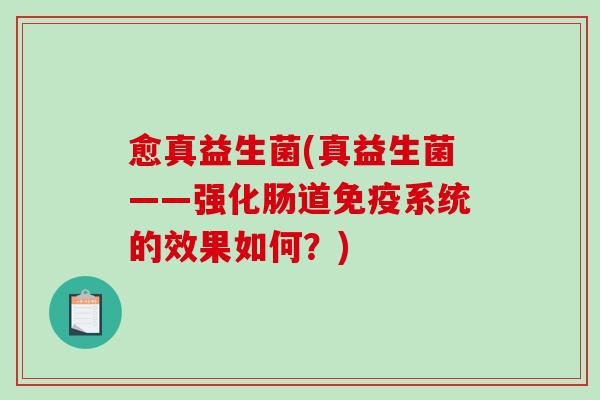 愈真益生菌(真益生菌——强化肠道系统的效果如何?) 愈真益生菌(真益生菌——强化肠道系统的效果如何?)