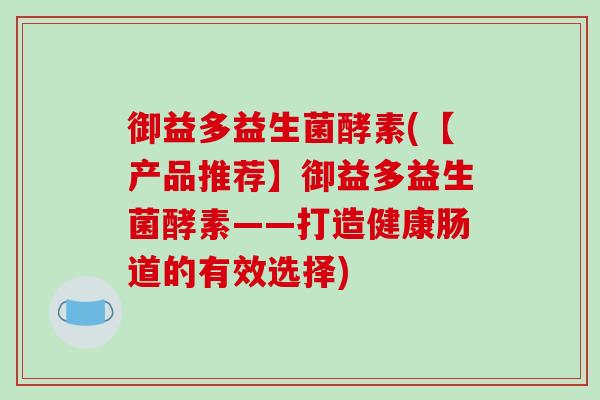 御益多益生菌酵素(【产品推荐】御益多益生菌酵素——打造健康肠道的有效选择)