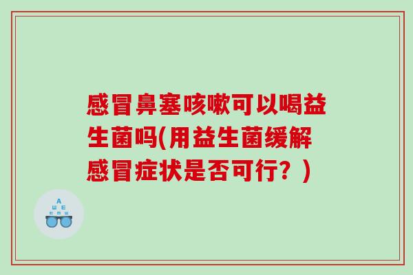 感冒鼻塞咳嗽可以喝益生菌吗(用益生菌缓解感冒症状是否可行？)