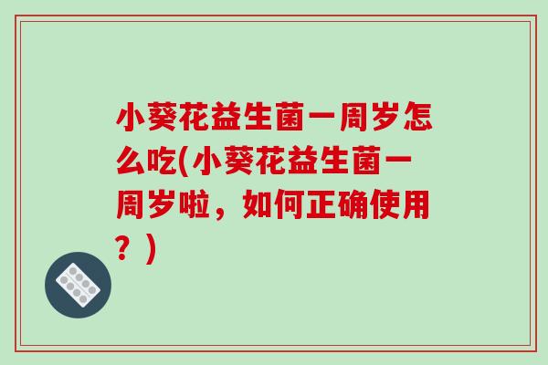 小葵花益生菌一周岁怎么吃(小葵花益生菌一周岁啦,如何正确使用?) 小葵花益生菌一周岁怎么吃(小葵花益生菌一周岁啦,如何正确使用?)