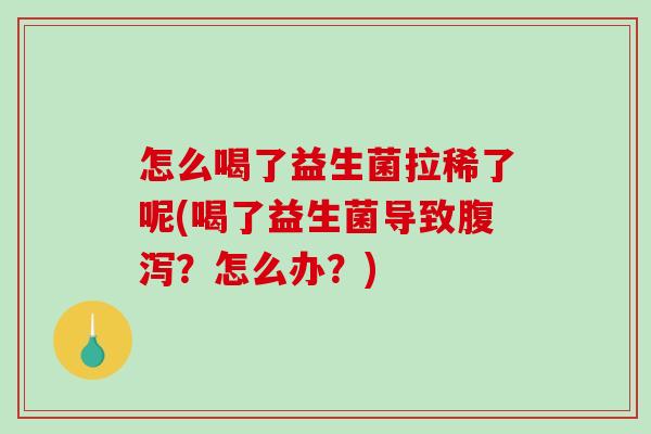 怎么喝了益生菌拉稀了呢(喝了益生菌导致腹泻？怎么办？)