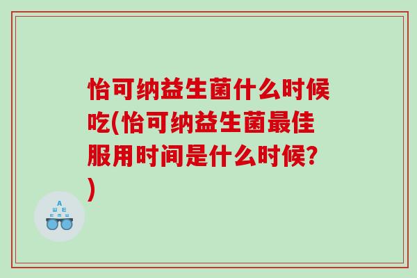 怡可纳益生菌什么时候吃(怡可纳益生菌最佳服用时间是什么时候？)