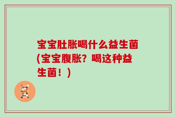 宝宝肚胀喝什么益生菌(宝宝？喝这种益生菌！)