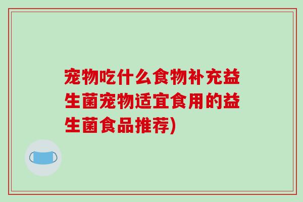 宠物吃什么食物补充益生菌宠物适宜食用的益生菌食品推荐) 宠物吃什么食物补充益生菌宠物适宜食用的益生菌食品推荐)