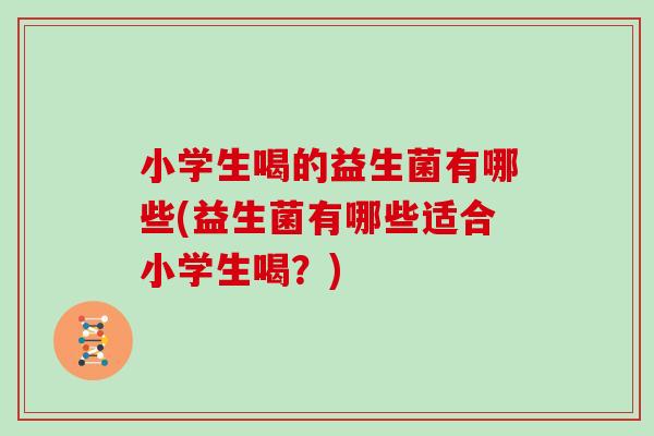 小学生喝的益生菌有哪些(益生菌有哪些适合小学生喝？)