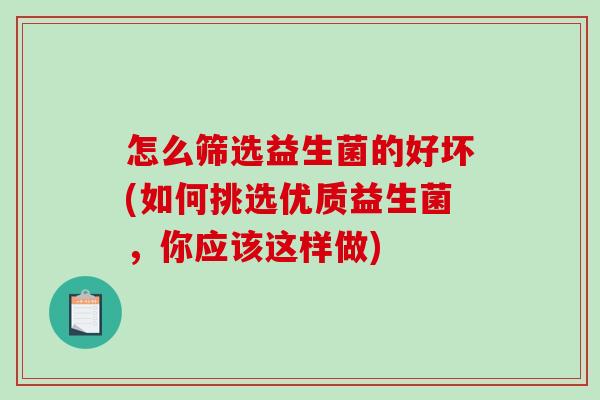 怎么筛选益生菌的好坏(如何挑选优质益生菌,你应该这样做) 怎么筛选益生菌的好坏(如何挑选优质益生菌,你应该这样做)