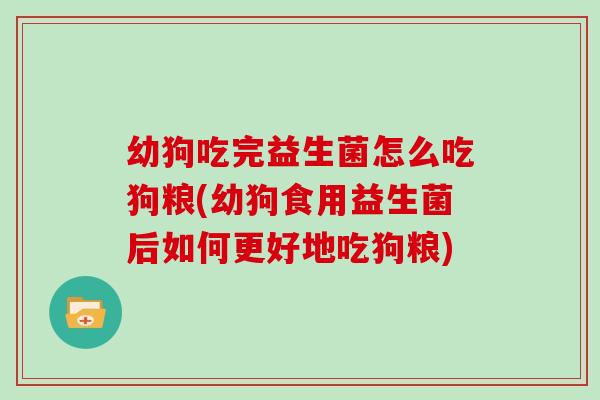 幼狗吃完益生菌怎么吃狗粮(幼狗食用益生菌后如何更好地吃狗粮)