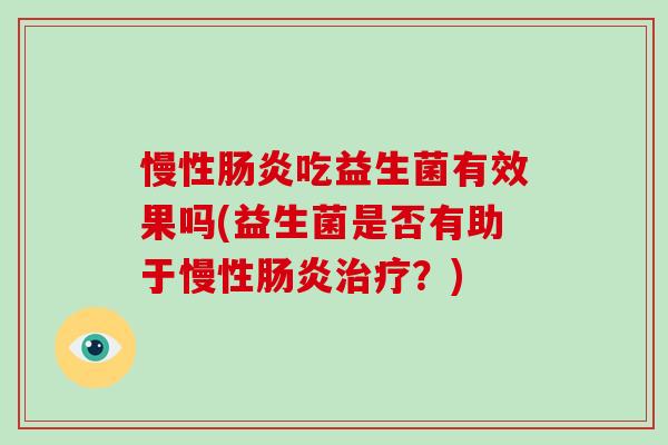 慢性肠炎吃益生菌有效果吗(益生菌是否有助于慢性肠炎治疗？)