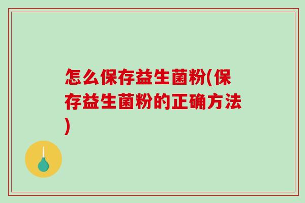 怎么保存益生菌粉(保存益生菌粉的正确方法)