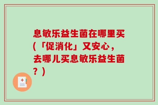 息敏乐益生菌在哪里买(「促消化」又安心，去哪儿买息敏乐益生菌？)