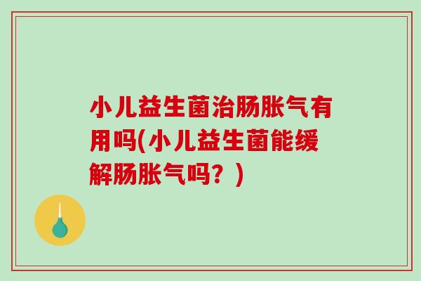 小儿益生菌治肠胀气有用吗(小儿益生菌能缓解肠胀气吗？)