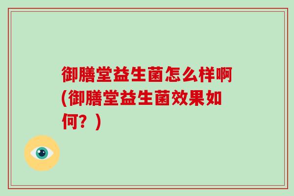 御膳堂益生菌怎么样啊(御膳堂益生菌效果如何?) 御膳堂益生菌怎么样啊(御膳堂益生菌效果如何?)