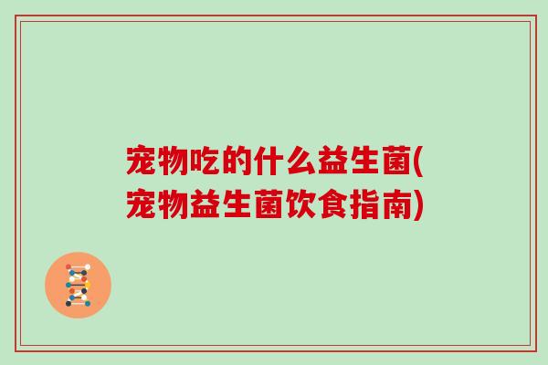宠物吃的什么益生菌(宠物益生菌饮食指南)