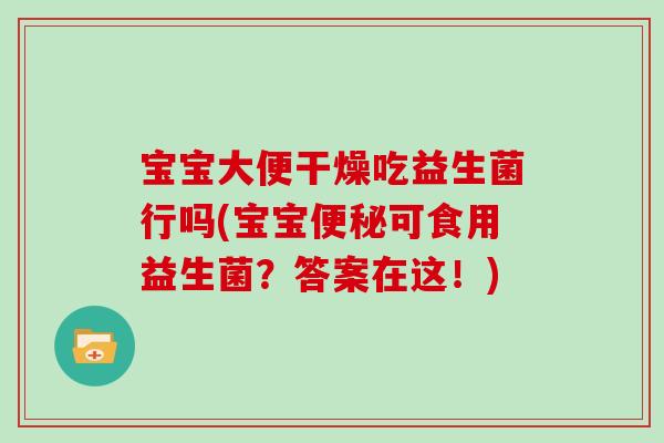宝宝大便干燥吃益生菌行吗(宝宝便秘可食用益生菌？答案在这！)