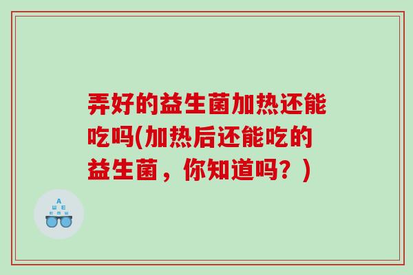 弄好的益生菌加热还能吃吗(加热后还能吃的益生菌，你知道吗？)