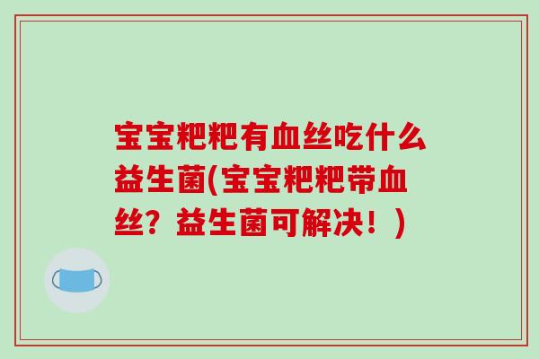 宝宝粑粑有血丝吃什么益生菌(宝宝粑粑带血丝？益生菌可解决！)