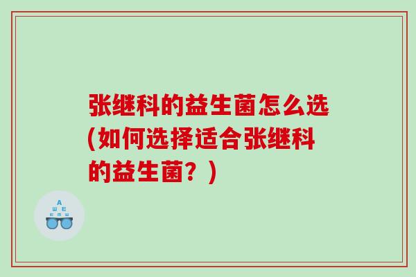 张继科的益生菌怎么选(如何选择适合张继科的益生菌？)