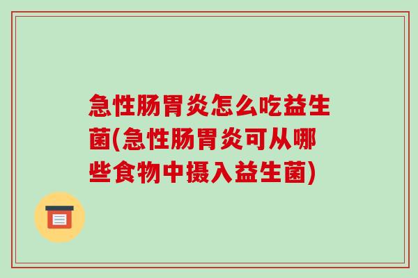 急性肠胃炎怎么吃益生菌(急性肠胃炎可从哪些食物中摄入益生菌)