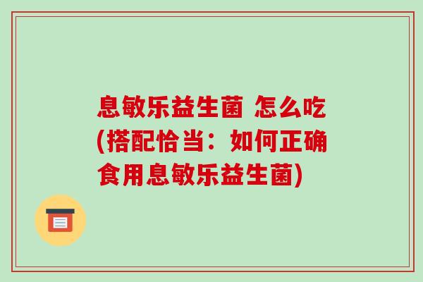 息敏乐益生菌 怎么吃(搭配恰当：如何正确食用息敏乐益生菌)