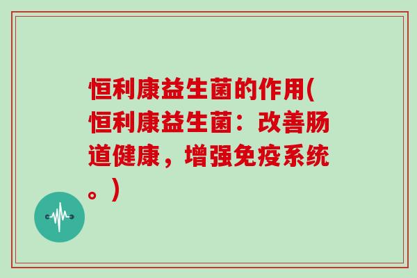 恒利康益生菌的作用(恒利康益生菌：改善肠道健康，增强系统。)