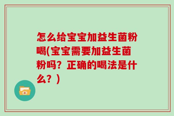 怎么给宝宝加益生菌粉喝(宝宝需要加益生菌粉吗？正确的喝法是什么？)