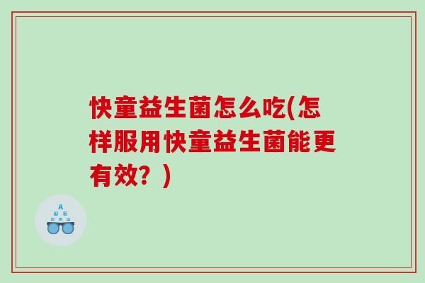快童益生菌怎么吃(怎样服用快童益生菌能更有效？)