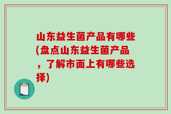 山东益生菌产品有哪些(盘点山东益生菌产品，了解市面上有哪些选择)