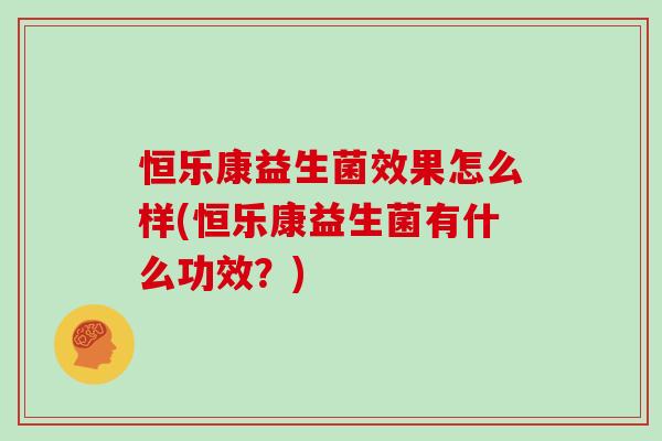 恒乐康益生菌效果怎么样(恒乐康益生菌有什么功效？)