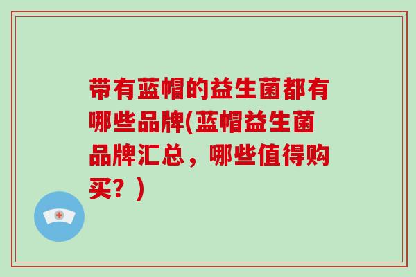带有蓝帽的益生菌都有哪些品牌(蓝帽益生菌品牌汇总，哪些值得购买？)