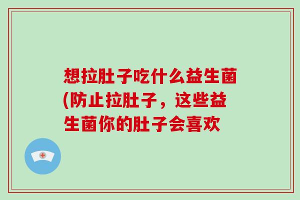 想拉肚子吃什么益生菌(防止拉肚子，这些益生菌你的肚子会喜欢
