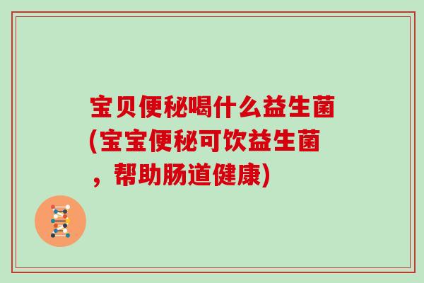 宝贝喝什么益生菌(宝宝可饮益生菌，帮助肠道健康)