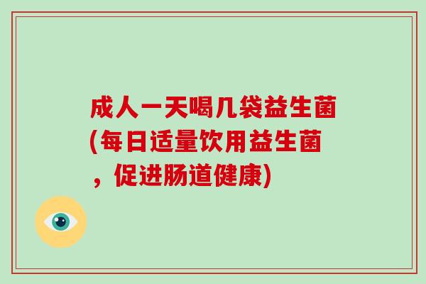 成人一天喝几袋益生菌(每日适量饮用益生菌,促进肠道健康) 成人一天喝几袋益生菌(每日适量饮用益生菌,促进肠道健康)